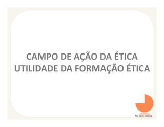 CAMPO DE AÇÃO DA ÉTICA
UTILIDADE DA FORMAÇÃO ÉTICA



                        Ms Karla Carioca
 