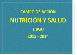 CAMPO DE ACCIÓN
NUTRICIÓN Y SALUD
1 BGU
2013 - 2014
 