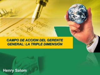 CAMPO DE ACCION DEL GERENTE GENERAL: LA TRIPLE DIMENSIÓN Henry Salom 