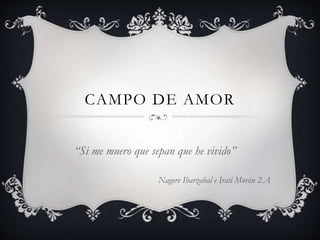 CAMPO DE AMOR
“Si me muero que sepan que he vivido”
Nagore Ibarzabal e Irati Morán 2.A
 