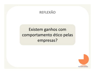 REFLEXÃO



   Existem ganhos com
comportamento ético pelas
        empresas?




                            Ms Karla Carioca
 