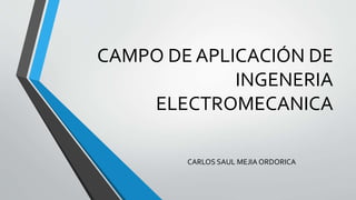 CAMPO DE APLICACIÓN DE
INGENERIA
ELECTROMECANICA
CARLOS SAUL MEJIA ORDORICA
 