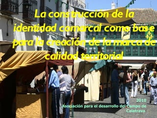 La construcción de la identidad comarcal como base para la creación de la marca de calidad territorial 2010 Asociación para el desarrollo del Campo de Calatrava  