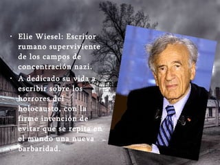 Elie Wiesel: Escritor rumano superviviente de los campos de concentración nazi.  A dedicado su vida a escribir sobre los horrores del holocausto, con la firme intención de evitar que se repita en el mundo una nueva barbaridad. 