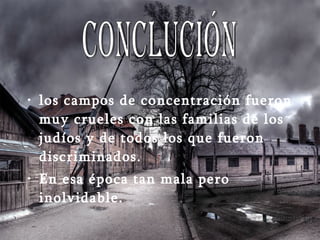 los campos de concentración fueron muy crueles con las familias de los judíos y de todos los que fueron discriminados.  En esa época tan mala pero inolvidable.   conclución 