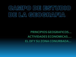 PRINCIPIOS GEOGRAFICOS…
 ACTIVIDADES ECONOMICAS….
EL DF Y SU ZONA CONURBADA…
 
