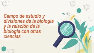 Here is where your presentation
begins
Campo de estudio y
divisiones de la biología
y la relación de la
biología con otras
ciencias
 