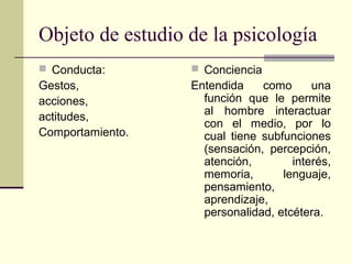 Objeto de estudio de la psicología
 Conducta:        Conciencia
Gestos,           Entendida    como      una
acciones,  ...