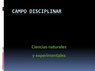 CAMPO DISCIPLINAR
Ciencias naturales
y experimentales
 