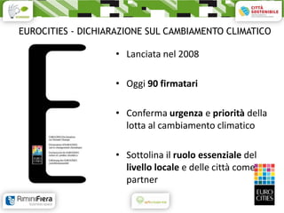 EUROCITIES - DICHIARAZIONE SUL CAMBIAMENTO CLIMATICO

                    • Lanciata nel 2008

                    • Oggi 90 firmatari

                    • Conferma urgenza e priorità della
                      lotta al cambiamento climatico

                    • Sottolina il ruolo essenziale del
                      livello locale e delle città come
                      partner
 