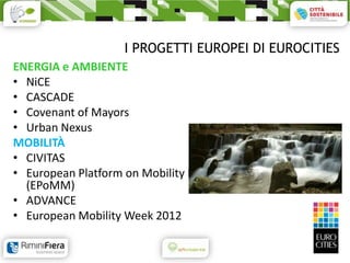 I PROGETTI EUROPEI DI EUROCITIES
ENERGIA e AMBIENTE
• NiCE
• CASCADE
• Covenant of Mayors
• Urban Nexus
MOBILITÀ
• CIVITAS
• European Platform on Mobility Management
  (EPoMM)
• ADVANCE
• European Mobility Week 2012
 