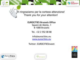 Vi ringraziamo per la cortese attenzione!
       Thank you for your attention!

         EUROCITIES Brussels Office
            Square de Meeûs, 1
              B–1000 Brussels
            Tel. +32 2 552 08 88

             info@eurocities.eu
             www.eurocities.eu

          Twitter: EUROCITIEStweet
 