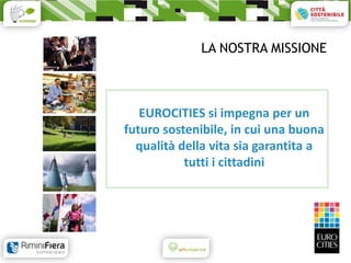LA NOSTRA MISSIONE



   EUROCITIES si impegna per un
futuro sostenibile, in cui una buona
  qualità della vita sia garantita a
           tutti i cittadini
 