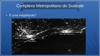 Complexo Metropolitano do Sudeste
● É uma megalópole?
 