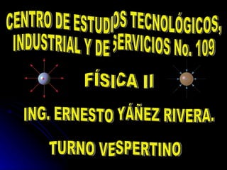 CENTRO DE ESTUDIOS TECNOLÓGICOS, INDUSTRIAL Y DE SERVICIOS No. 109 FÍSICA II ING. ERNESTO YÁÑEZ RIVERA. TURNO VESPERTINO 