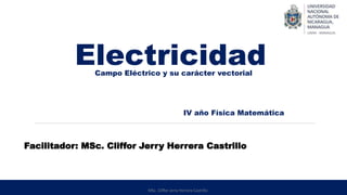 MSc. Cliffor Jerry Herrera Castrillo
Electricidad
IV año Física Matemática
Facilitador: MSc. Cliffor Jerry Herrera Castrillo
Campo Eléctrico y su carácter vectorial
 