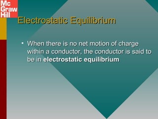 Electrostatic EquilibriumElectrostatic Equilibrium
• When there is no net motion of chargeWhen there is no net motion of charge
within a conductor, the conductor is said towithin a conductor, the conductor is said to
be inbe in electrostatic equilibriumelectrostatic equilibrium
 