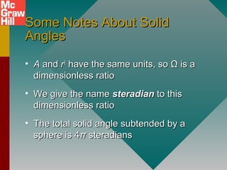 Some Notes About SolidSome Notes About Solid
AnglesAngles
• AA andand rr22
have the same units, sohave the same units, so ΩΩ is ais a
dimensionless ratiodimensionless ratio
• We give the nameWe give the name steradiansteradian to thisto this
dimensionless ratiodimensionless ratio
• The total solid angle subtended by aThe total solid angle subtended by a
sphere is 4sphere is 4ππ steradianssteradians
 