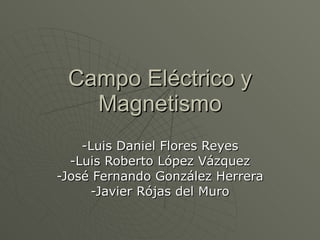 Campo Eléctrico y Magnetismo -Luis Daniel Flores Reyes -Luis Roberto López Vázquez -José Fernando González Herrera -Javier Rójas del Muro 