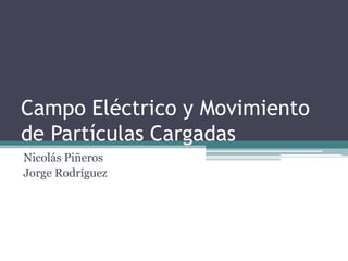 Campo Eléctrico y Movimiento
de Partículas Cargadas
Nicolás Piñeros
Jorge Rodríguez

 