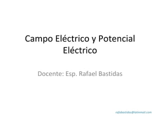 Campo Eléctrico y Potencial
        Eléctrico

   Docente: Esp. Rafael Bastidas




                             rafabastidas@latinmail.com
 