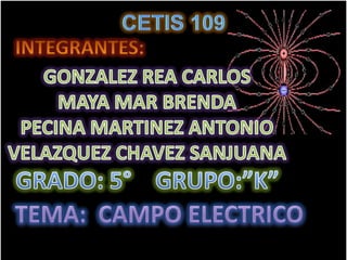   CETIS 109 INTEGRANTES: GONZALEZ REA CARLOS MAYA MAR BRENDA PECINA MARTINEZ ANTONIO VELAZQUEZ CHAVEZ SANJUANA GRADO: 5°    GRUPO:”K” TEMA:  CAMPO ELECTRICO 