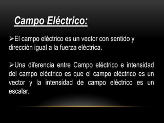 Campo Eléctrico:
El campo eléctrico es un vector con sentido y
dirección igual a la fuerza eléctrica.

Una diferencia entre Campo eléctrico e intensidad
del campo eléctrico es que el campo eléctrico es un
vector y la intensidad de campo eléctrico es un
escalar.
 