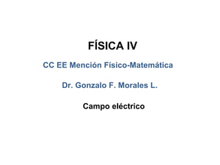 FÍSICA IV
CC EE Mención Físico-Matemática

    Dr. Gonzalo F. Morales L.

         Campo eléctrico
 