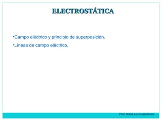 •Campo eléctrico y principio de superposición.
•Líneas de campo eléctrico.
ELECTROSTÁTICAELECTROSTÁTICA
Prof. María Luz Ca...