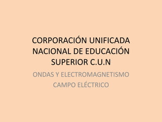 CORPORACIÓN UNIFICADA
NACIONAL DE EDUCACIÓN
SUPERIOR C.U.N
ONDAS Y ELECTROMAGNETISMO
CAMPO ELÉCTRICO
 