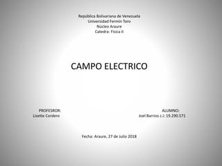 República Bolivariana de Venezuela
Universidad Fermín Toro
Núcleo Araure
Catedra: Física II
CAMPO ELECTRICO
PROFESROR: ALUMNO:
Lisette Cordero Joel Barrios c.i: 19.290.571
Fecha: Araure, 27 de Julio 2018
 