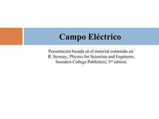 Presentación basada en el material contenido en:
R. Serway,; Physics for Scientists and Engineers,
Saunders College Publishers, 3rd edition.
Campo Eléctrico
 