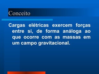 Conceito
Cargas elétricas exercem forças
 entre si, de forma análoga ao
 que ocorre com as massas em
 um campo gravitacional.
 
