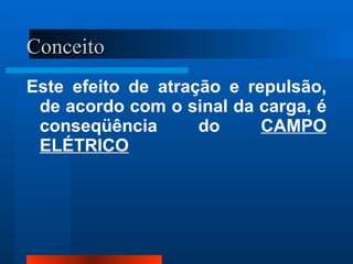 Conceito
Este efeito de atração e repulsão,
 de acordo com o sinal da carga, é
 conseqüência       do     CAMPO
 ELÉTRICO
 