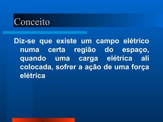 Conceito
Diz-se que existe um campo elétrico
 numa certa região do espaço,
 quando uma carga elétrica ali
 colocada, sofrer a ação de uma força
 elétrica
 