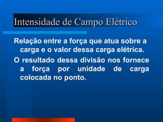 Intensidade de Campo Elétrico
Relação entre a força que atua sobre a
 carga e o valor dessa carga elétrica.
O resultado dessa divisão nos fornece
 a força por unidade de carga
 colocada no ponto.
 