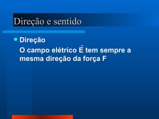Direção e sentido
   Direção
    O campo elétrico E tem sempre a
    mesma direção da força F
 