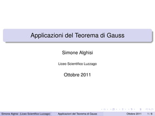 Applicazioni del Teorema di Gauss

                                               Simone Alghisi

                                            Liceo Scientiﬁco Luzzago


                                                 Ottobre 2011




Simone Alghisi (Liceo Scientiﬁco Luzzago)   Applicazioni del Teorema di Gauss   Ottobre 2011   1/8
 