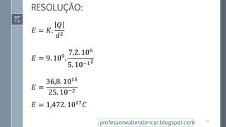 RESOLUÇÃO:
𝐸 = 𝐾.
𝑄
𝑑2
𝐸 = 9. 109
.
7,2. 106
5. 10−12
𝐸 =
36,8. 1015
25. 10−2
𝐸 = 1,472. 1017
𝐶
27
professorwalteralencar.blogspot.com
 