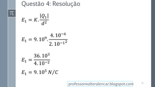 Questão 4: Resolução
𝐸1 = 𝐾.
𝑄1
𝑑2
𝐸1 = 9. 109
.
4. 10−6
2. 10−12
𝐸1 =
36. 103
4. 10−2
𝐸1 = 9. 105
𝑁 𝐶
30
professorwalteralencar.blogspot.com
 