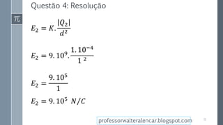 Questão 4: Resolução
𝐸2 = 𝐾.
𝑄2
𝑑2
𝐸2 = 9. 109
.
1. 10−4
1 2
𝐸2 =
9. 105
1
𝐸2 = 9. 105
𝑁 𝐶
31
professorwalteralencar.blogspot.com
 