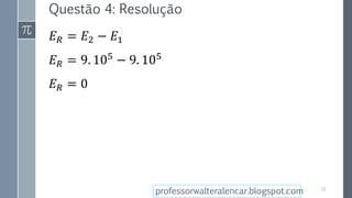 Questão 4: Resolução
𝐸 𝑅 = 𝐸2 − 𝐸1
𝐸 𝑅 = 9. 105
− 9. 105
𝐸 𝑅 = 0
32
professorwalteralencar.blogspot.com
 