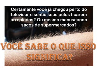 Certamente você já chegou perto do
televisor e sentiu seus pêlos ficarem
arrepiados? Ou mesmo manuseando
sacos de supermercados?
 