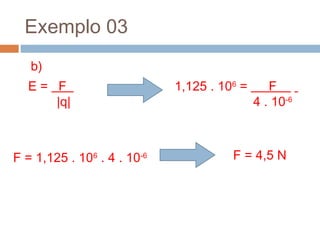 Exemplo 03
b)
E = F .
|q|
1,125 . 106
= F .
4 . 10-6
F = 1,125 . 106
. 4 . 10-6 F = 4,5 N
 