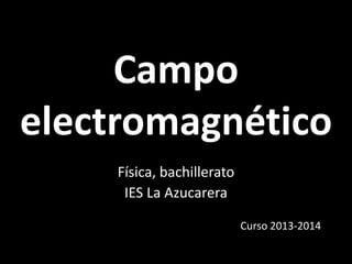 Campo
electromagnético
Física, bachillerato
IES La Azucarera
Curso 2013-2014

 