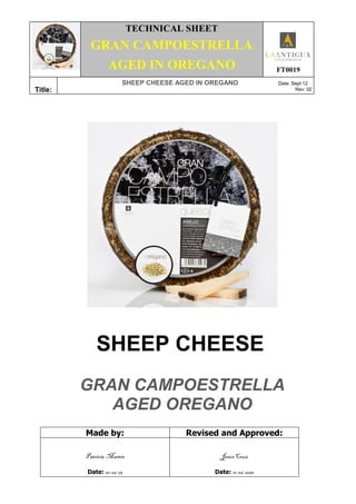 TECHNICAL SHEET
GRAN CAMPOESTRELLA
AGED IN OREGANO FT0019
Title:
SHEEP CHEESE AGED IN OREGANO Date: Sept 12
Rev: 02
SHEEP CHEESE
GRAN CAMPOESTRELLA
AGED OREGANO
Made by: Revised and Approved:
Patricia Martín
Date: 10-06-13
Jesús Cruz
Date: 11-06-2013
 