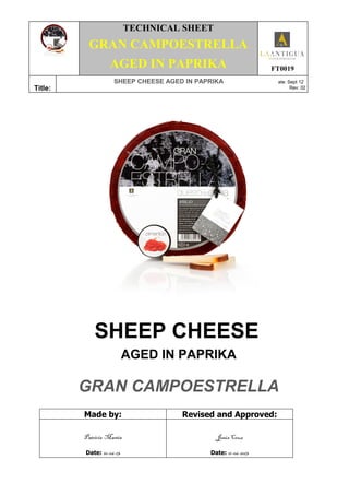 TECHNICAL SHEET
GRAN CAMPOESTRELLA
AGED IN PAPRIKA FT0019
Title:
SHEEP CHEESE AGED IN PAPRIKA ate: Sept 12
Rev: 02
SHEEP CHEESE
AGED IN PAPRIKA
GRAN CAMPOESTRELLA
Made by: Revised and Approved:
Patricia Martín
Date: 10-06-13
Jesús Cruz
Date: 11-06-2013
 