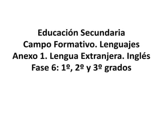 Educación Secundaria
Campo Formativo. Lenguajes
Anexo 1. Lengua Extranjera. Inglés
Fase 6: 1º, 2º y 3º grados
 