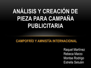 CAMPOFRÍO Y AMNISTÍA INTERNACIONAL
ANÁLISIS Y CREACIÓN DE
PIEZA PARA CAMPAÑA
PUBLICITARIA
Raquel Martínez
Rebeca Marzo
Montse Rodrigo
Estrella Setuáin
 