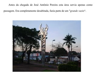 Antes da chegada de José Antônio Pereira esta área servia apenas como
passagem. Era completamente desabitada, fazia parte de um "grande vazio“.

 